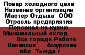 Повар холодного цеха › Название организации ­ Мастер Отдыха, ООО › Отрасль предприятия ­ Персонал на кухню › Минимальный оклад ­ 35 000 - Все города Работа » Вакансии   . Амурская обл.,Тында г.